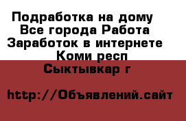 Подработка на дому  - Все города Работа » Заработок в интернете   . Коми респ.,Сыктывкар г.